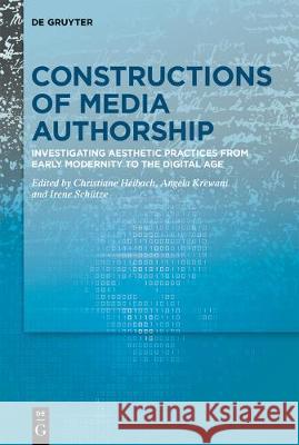 Constructions of Media Authorship: Investigating Aesthetic Practices from Early Modernity to the Digital Age Heibach, Christiane 9783110655070 de Gruyter
