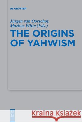 The Origins of Yahwism Jürgen van Oorschot, Markus Witte 9783110656701 De Gruyter