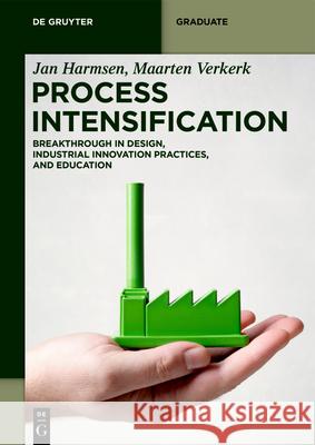 Process Intensification: Breakthrough in Design, Industrial Innovation Practices, and Education Jan Harmsen, Maarten Verkerk 9783110657340 De Gruyter