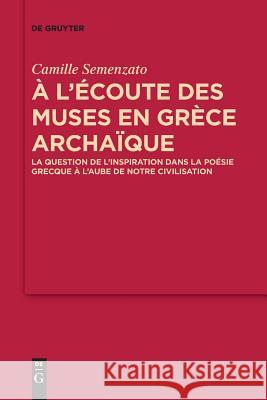 A l'Écoute Des Muses En Grèce Archaïque: La Question de l'Inspiration Dans La Poésie Grecque À l'Aube de Notre Civilisation Semenzato, Camille 9783110658538