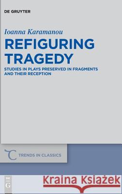 Refiguring Tragedy: Studies in Plays Preserved in Fragments and Their Reception Ioanna Karamanou 9783110659740 De Gruyter