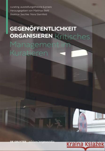 Gegenöffentlichkeit organisieren : Kritisches Management im Kuratieren Matthias Beitl, Beatrice Jaschke, Nora Sternfeld 9783110662368