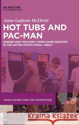 Hot Tubs and Pac-Man: Gender and the Early Video Game Industry in the United States (1950s-1980s) McDivitt, Anne Ladyem 9783110664461 Walter de Gruyter