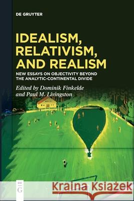 Idealism, Relativism and Realism: New Essays on Objectivity Beyond the Analytic-Continental Divide Dominik Finkelde, Paul M. Livingston 9783110667202