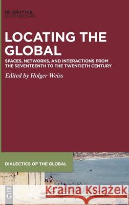 Locating the Global: Spaces, Networks and Interactions from the Seventeenth to the Twentieth Century Weiss, Holger 9783110670660 Walter de Gruyter