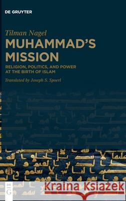 Muhammad's Mission: Religion, Politics, and Power at the Birth of Islam Tilman Nagel, Joseph Spoerl 9783110674644 De Gruyter