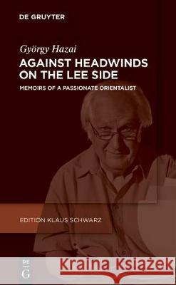 Against Headwinds on the Lee Side: Memoirs of a Passionate Orientalist György Hazai 9783110678574 De Gruyter