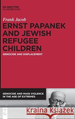 Ernst Papanek and Jewish Refugee Children: Genocide and Displacement Jacob, Frank 9783110679311