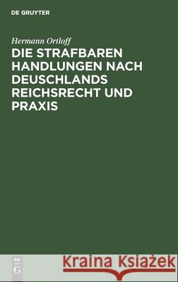 Die Strafbaren Handlungen Nach Deuschlands Reichsrecht Und Praxis: Handbuch Für Straf- Und Polizeibehörden Hermann Ortloff 9783110680256