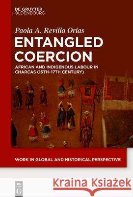 Entangled Coercion: African and Indigenous Labour in Charcas (16th-17th Century) Revilla Orías, Paola A. 9783110680898 Walter de Gruyter