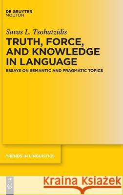 Truth, Force, and Knowledge in Language: Essays on Semantic and Pragmatic Topics Tsohatzidis, Savas L. 9783110687507 Walter de Gruyter