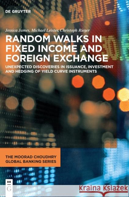 Random Walks in Fixed Income and Foreign Exchange: Unexpected Discoveries in Issuance, Investment and Hedging of Yield Curve Instruments James, Jessica 9783110688689