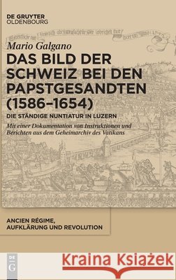 Das Bild Der Schweiz Bei Den Papstgesandten (1586-1654): Die Ständige Nuntiatur in Luzern. Mit Einer Dokumentation Von Instruktionen Und Berichten Aus Galgano, Mario 9783110690576 Walter de Gruyter