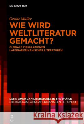 Wie Wird Weltliteratur Gemacht?: Globale Zirkulationen Lateinamerikanischer Literaturen Müller, Gesine 9783110692167 de Gruyter