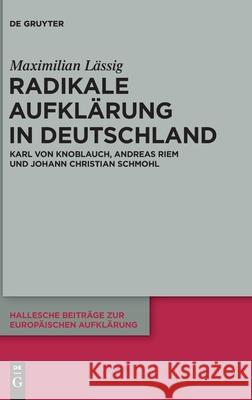 Radikale Aufklärung in Deutschland: Karl Von Knoblauch, Andreas Riem Und Johann Christian Schmohl Lässig, Maximilian 9783110693058 De Gruyter (JL)