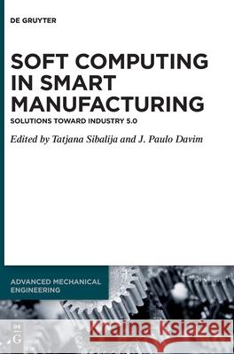 Soft Computing in Smart Manufacturing: Solutions Toward Industry 5.0 Jinyang Xu Tatjana Sibalija J. Paulo Davim 9783110693171