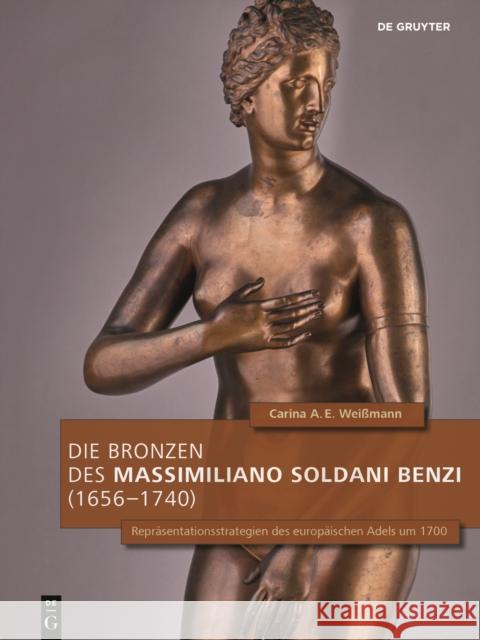 Die Bronzen des Massimiliano Soldani Benzi (1656-1740): Reprasentationsstrategien des europaischen Adels um 1700 Wei 9783110693652 de Gruyter