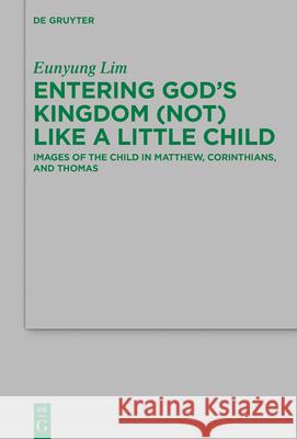 Entering God's Kingdom (Not) Like a Little Child: Images of the Child in Matthew, 1 Corinthians, and Thomas Lim, Eunyung 9783110694987 de Gruyter