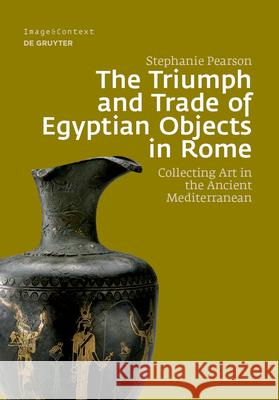 The Triumph and Trade of Egyptian Objects in Rome: Collecting Art in the Ancient Mediterranean Stephanie Pearson 9783110700404 De Gruyter