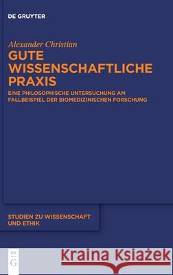 Gute Wissenschaftliche Praxis: Eine Philosophische Untersuchung Am Fallbeispiel Der Biomedizinischen Forschung Christian, Alexander 9783110701586