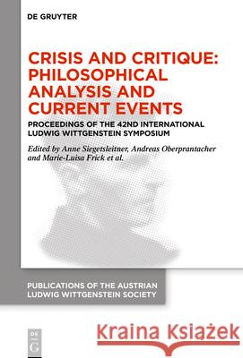 Crisis and Critique: Philosophical Analysis and Current Events: Proceedings of the 42nd International Ludwig Wittgenstein Symposium Anne Siegetsleitner, Andreas Oberprantacher, Marie-Luisa Frick, Ulrich Metschl 9783110702149 De Gruyter