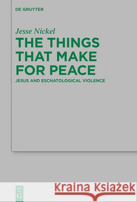 The Things that Make for Peace: Jesus and Eschatological Violence Jesse P. Nickel 9783110702415 De Gruyter