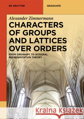 Characters of Groups and Lattices Over Orders: From Ordinary to Integral Representation Theory Alexander Zimmermann 9783110702439 de Gruyter