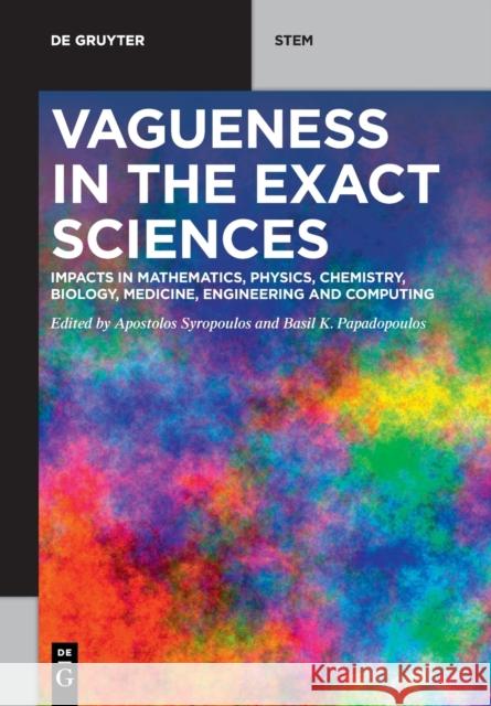 Vagueness in the Exact Sciences: Impacts in Mathematics, Physics, Chemistry, Biology, Medicine, Engineering and Computing Apostolos Syropoulos Basil K. Papadopoulos 9783110704181 de Gruyter
