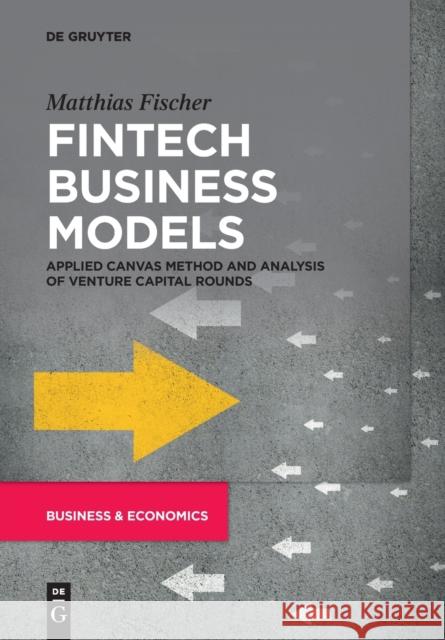 Fintech Business Models: Applied Canvas Method and Analysis of Venture Capital Rounds Matthias Fischer 9783110704501