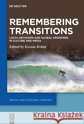 Remembering Transitions: Local Revisions and Global Crossings in Culture and Media Ksenia Robbe 9783110707700 de Gruyter