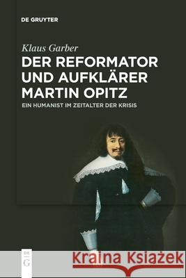Der Reformator Und Aufklärer Martin Opitz (1597-1639): Ein Humanist Im Zeitalter Der Krisis Klaus Garber 9783110708974