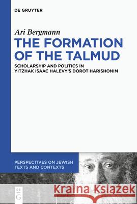 The Formation of the Talmud: Scholarship and Politics in Yitzhak Isaac Halevy's Dorot Harishonim Ari Bergmann 9783110709452