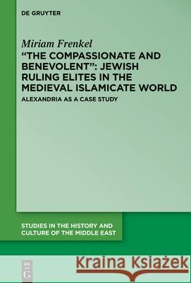 “The Compassionate and Benevolent”: Jewish Ruling Elites in the Medieval Islamicate World: Alexandria as a Case Study Miriam Frenkel, Tzemah Yoreh 9783110712872