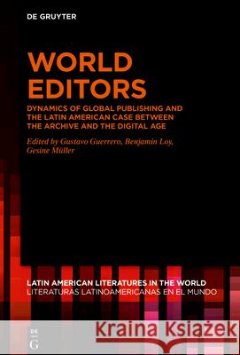 World Editors: Dynamics of Global Publishing and the Latin American Case Between the Archive and the Digital Age Gustavo Guerrero Benjamin Loy Gesine M 9783110713008 de Gruyter