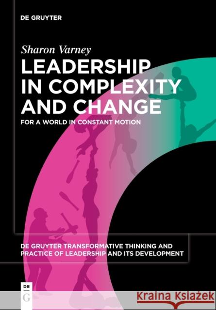 Leadership in Complexity and Change: For a World in Constant Motion Sharon Varney 9783110713060