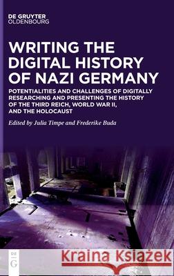 Writing the Digital History of Nazi Germany: Potentialities and Challenges of Digitally Researching and Presenting the History of the Third Reich, World War II, and the Holocaust Julia Timpe, Frederike Buda 9783110714623 De Gruyter