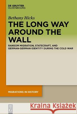 The Long Way Around the Wall: Ransom Migration, Statecraft, and German-German Identity During the Cold War Bethany Hicks 9783110716122 Walter de Gruyter