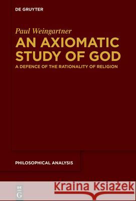 An Axiomatic Study of God: A Defence of the Rationality of Religion Paul Weingartner 9783110717839