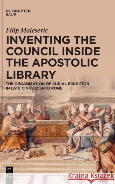 Inventing the Council Inside the Apostolic Library: The Organization of Curial Erudition in Late Cinquecento Rome Filip Malesevic 9783110720631 K.G. Saur Verlag