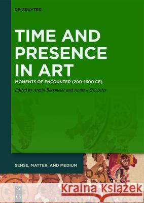 Time and Presence in Art: Moments of Encounter (200-1600 Ce) Armin Bergmeier Andrew Griebeler 9783110720693 de Gruyter