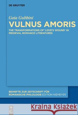 Vulnus Amoris: The Transformations of \'Love\'s Wound\' in Medieval Romance Literatures Gaia Gubbini 9783110721645 de Gruyter