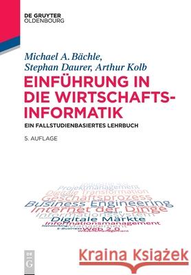 Einführung in Die Wirtschaftsinformatik: Ein Fallstudienbasiertes Lehrbuch Michael A Stephan Bächle Daurer Kolb, Stephan Daurer, Arthur Kolb 9783110722253