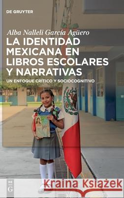 La Identidad Mexicana En Libros Escolares Y Narrativas: Un Enfoque Crítico Y Sociocognitivo García Agüero, Alba Nalleli 9783110722376 de Gruyter