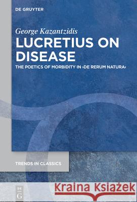 Lucretius on Disease: The Poetics of Morbidity in >De Rerum Natura Kazantzidis, George 9783110722659