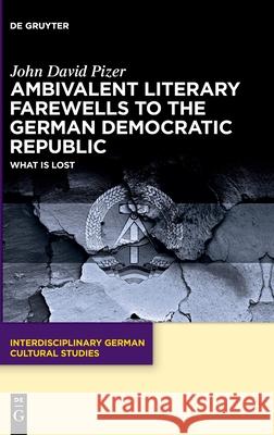 Ambivalent Literary Farewells to the German Democratic Republic: What is Lost John David Pizer 9783110724080