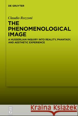 The Phenomenological Image: A Husserlian Inquiry Into Reality, Phantasy, and Aesthetic Experience Claudio Rozzoni 9783110725735