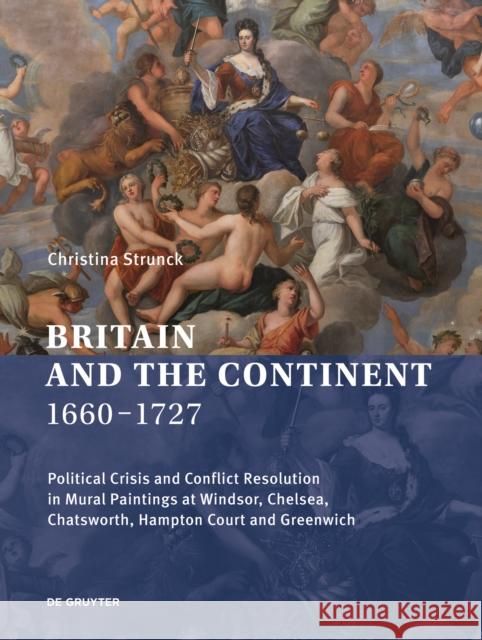 Britain and the Continent 1660‒1727: Political Crisis and Conflict Resolution in Mural Paintings at Windsor, Chelsea, Chatsworth, Hampton Court Strunck, Christina 9783110729610 de Gruyter