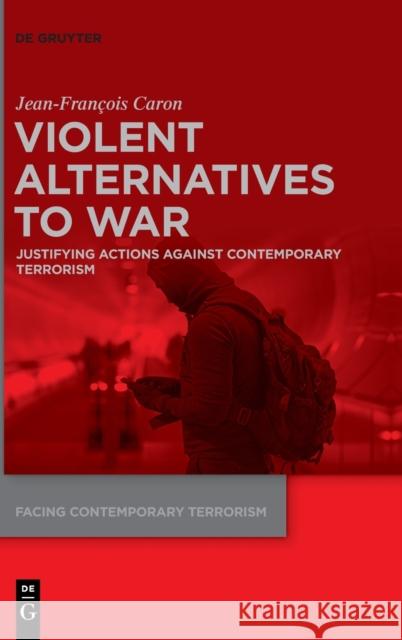 Violent Alternatives to War: Justifying Actions Against Contemporary Terrorism Jean-Francois Caron 9783110731286 de Gruyter