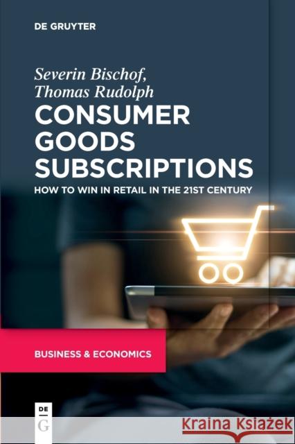 Consumer Goods Subscriptions: How to Win in Retail in the 21st Century Severin Friedrich Bischof Thomas Rudolph 9783110735116
