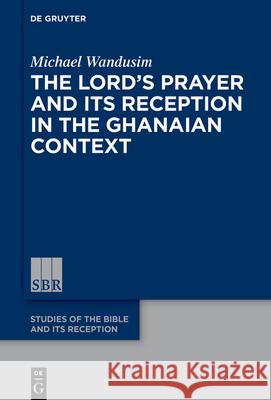 The Lord's Prayer in the Ghanaian Context: A Reception-Historical Study Michael Wandusim 9783110735369 de Gruyter